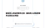 解除男人的加密聊天记录（解除男人的加密聊天记录怎么恢复）