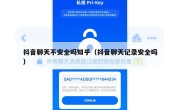 抖音聊天不安全吗知乎（抖音聊天记录安全吗）