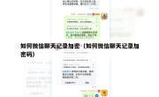 如何微信聊天记录加密（如何微信聊天记录加密码）