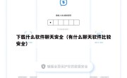 下载什么软件聊天安全（有什么聊天软件比较安全）