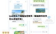 ipad怎么下蝙蝠加密聊天（蝙蝠聊天软件怎么添加好友）