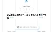 能加密码的聊天软件（能加密码的聊天软件下载）