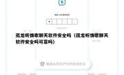 孤龙听情歌聊天软件安全吗（孤龙听情歌聊天软件安全吗可靠吗）