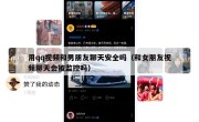 用qq视频和男朋友聊天安全吗（和女朋友视频聊天会被监控吗）