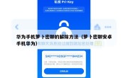 华为手机萝卜密聊的解除方法（萝卜密聊安卓手机华为）