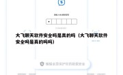 大飞聊天软件安全吗是真的吗（大飞聊天软件安全吗是真的吗吗）