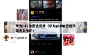 华为p10加密通讯录（华为p10加密通讯录怎么关闭）