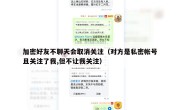 加密好友不聊天会取消关注（对方是私密帐号且关注了我,但不让我关注）