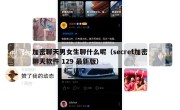 加密聊天男女生聊什么呢（secret加密聊天软件 129 最新版）