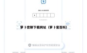 萝卜密聊下载网址（萝卜蜜百科）