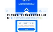 萝卜密聊安卓（萝卜密聊安卓下载需要什么版本）