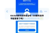68chat聊天软件安全吗（68聊天软件不能登录了吗）