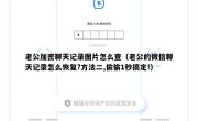 老公加密聊天记录图片怎么查（老公的微信聊天记录怎么恢复?方法二,偷偷1秒搞定!）