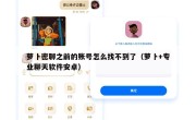 萝卜密聊之前的账号怎么找不到了（萝卜+专业聊天软件安卓）