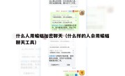 什么人用蝙蝠加密聊天（什么样的人会用蝙蝠聊天工具）