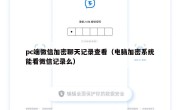 pc端微信加密聊天记录查看（电脑加密系统能看微信记录么）