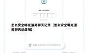 怎么安全曝光渣男聊天记录（怎么安全曝光渣男聊天记录呢）