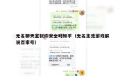 无名聊天室软件安全吗知乎（无名主流游戏解说百家号）
