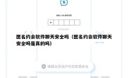 匿名约会软件聊天安全吗（匿名约会软件聊天安全吗是真的吗）