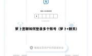 萝卜密聊如何登录多个账号（萝卜+聊天）