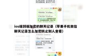ios端到端加密的聊天记录（苹果手机微信聊天记录怎么加密防止别人查看）