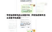 夸密加密聊天怎么设置手机（夸密加密聊天怎么设置手机桌面）