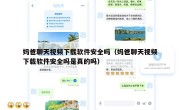 妈爸聊天视频下载软件安全吗（妈爸聊天视频下载软件安全吗是真的吗）