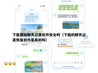 下载原始聊天记录软件安全吗（下载的聊天记录恢复软件是真的吗）