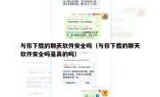 与你下载的聊天软件安全吗（与你下载的聊天软件安全吗是真的吗）