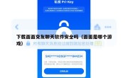 下载面面交友聊天软件安全吗（面面是哪个游戏）