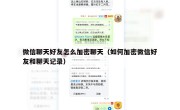 微信聊天好友怎么加密聊天（如何加密微信好友和聊天记录）