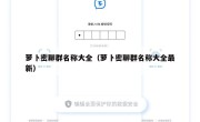 萝卜密聊群名称大全（萝卜密聊群名称大全最新）