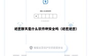 绝密聊天是什么软件啊安全吗（绝密绝密）