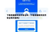 下载圣魔聊天软件安全吗（下载圣魔聊天软件安全吗可靠吗）