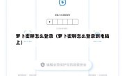 萝卜密聊怎么登录（萝卜密聊怎么登录到电脑上）