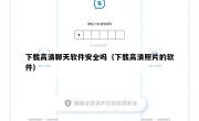 下载高清聊天软件安全吗（下载高清照片的软件）