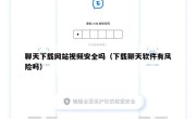 聊天下载网站视频安全吗（下载聊天软件有风险吗）