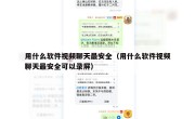 用什么软件视频聊天最安全（用什么软件视频聊天最安全可以录屏）