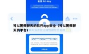 可以视频聊天的软件app安全（可以视频聊天的平台）