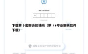 下载萝卜密聊会扣钱吗（萝卜+专业聊天软件下载）