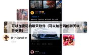 可以加密码的聊天软件（可以加密码的聊天软件免费）