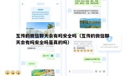 互传的微信聊天会有吗安全吗（互传的微信聊天会有吗安全吗是真的吗）
