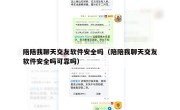 陪陪我聊天交友软件安全吗（陪陪我聊天交友软件安全吗可靠吗）