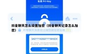抖音聊天怎么设置加密（抖音聊天记录怎么加密）