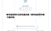 聊天加密照片怎样设置权限（聊天加密软件哪个最好用）