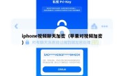 iphone视频聊天加密（苹果对视频加密）