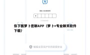 你下载萝卜密聊APP（萝卜+专业聊天软件下载）