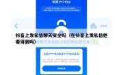 抖音上发私信聊天安全吗（在抖音上发私信他看得到吗）