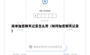 简单加密聊天记录怎么弄（如何加密聊天记录）