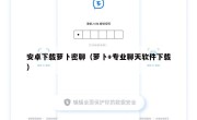 安卓下载萝卜密聊（萝卜+专业聊天软件下载）